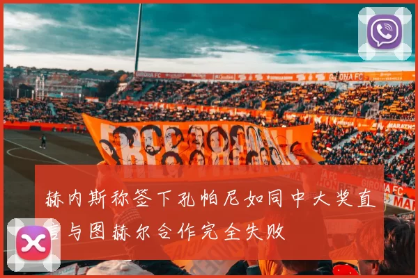赫内斯称签下孔帕尼如同中大奖直言与图赫尔合作完全失败