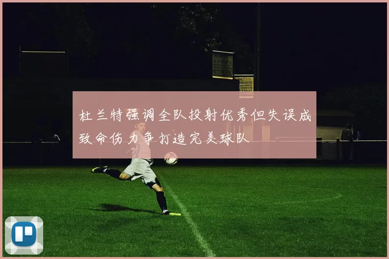 杜兰特强调全队投射优秀但失误成致命伤力争打造完美球队