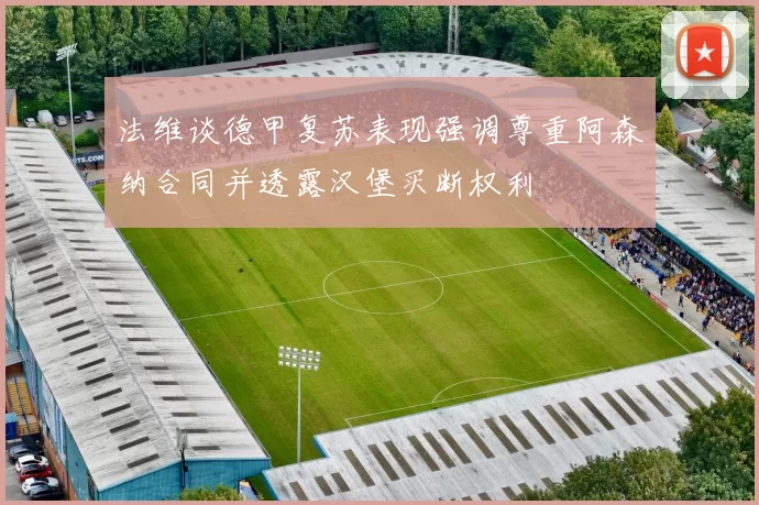 法维谈德甲复苏表现强调尊重阿森纳合同并透露汉堡买断权利
