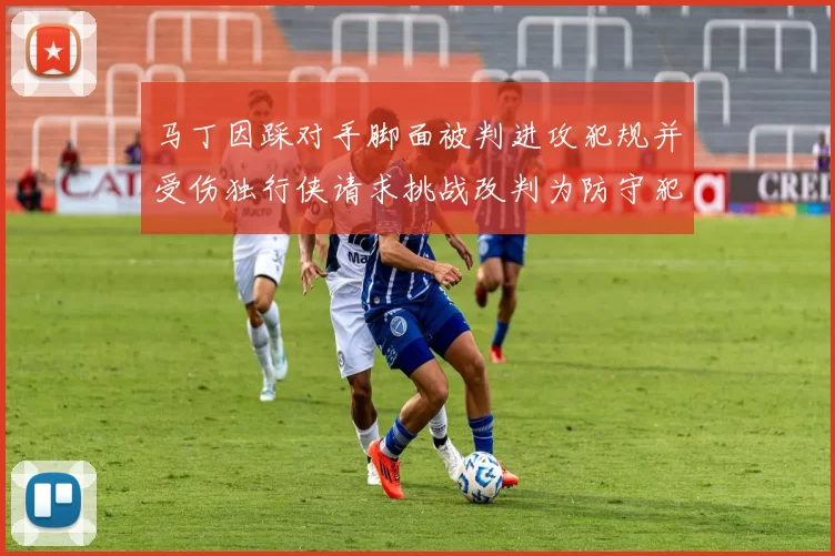 马丁因踩对手脚面被判进攻犯规并受伤独行侠请求挑战改判为防守犯规