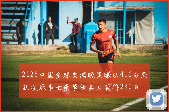 2025中国金球奖揭晓吴曦以416分荣获桂冠韦世豪紧随其后获得280分