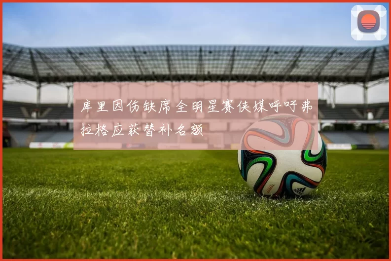 库里因伤缺席全明星赛侠媒呼吁弗拉格应获替补名额