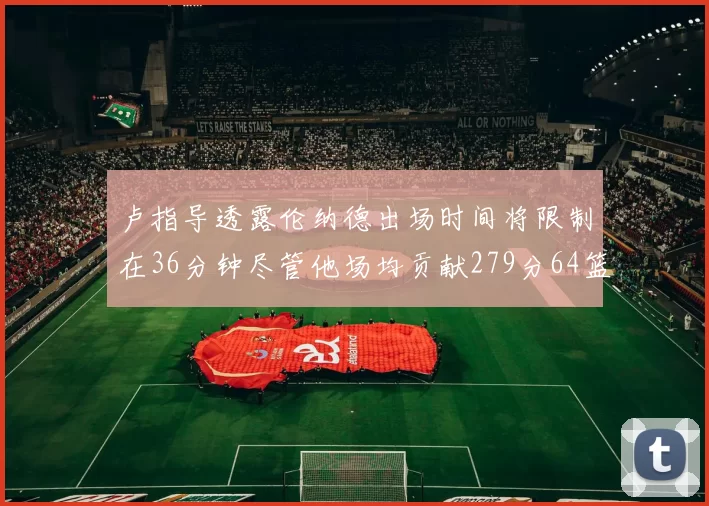 卢指导透露伦纳德出场时间将限制在36分钟尽管他场均贡献279分64篮板37助攻