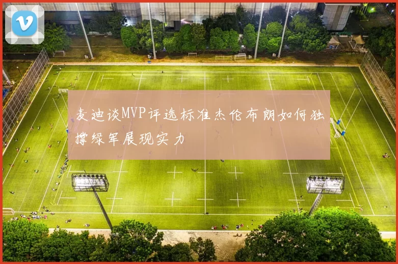 麦迪谈MVP评选标准杰伦布朗如何独撑绿军展现实力