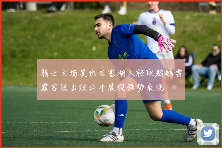 骑士主场复仇活塞湖人轻取鹈鹕雷霆客场击败公牛展现强势表现