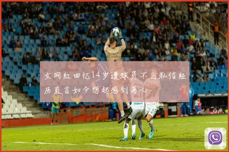 女网红回忆14岁遭球员不当私信经历直言如今想起感到恶心