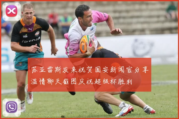 苏亚雷斯发来祝贺国安新闻官分享温情聊天截图庆祝超级杯胜利