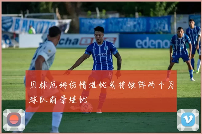 贝林厄姆伤情堪忧或将缺阵两个月球队前景堪忧