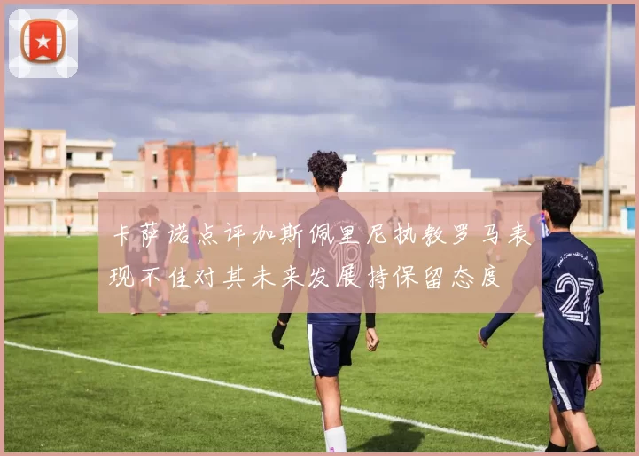卡萨诺点评加斯佩里尼执教罗马表现不佳对其未来发展持保留态度