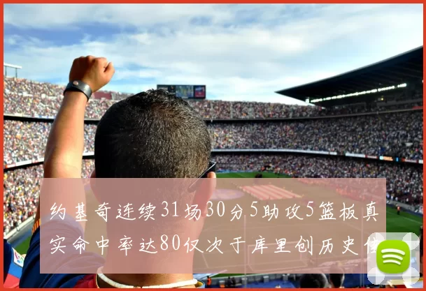 约基奇连续31场30分5助攻5篮板真实命中率达80仅次于库里创历史佳绩