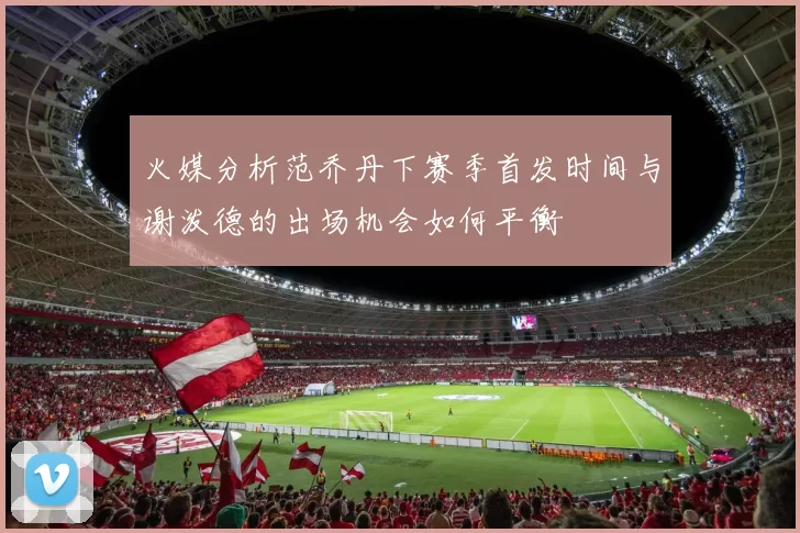 火媒分析范乔丹下赛季首发时间与谢泼德的出场机会如何平衡