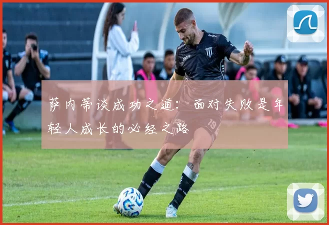 萨内蒂谈成功之道：面对失败是年轻人成长的必经之路