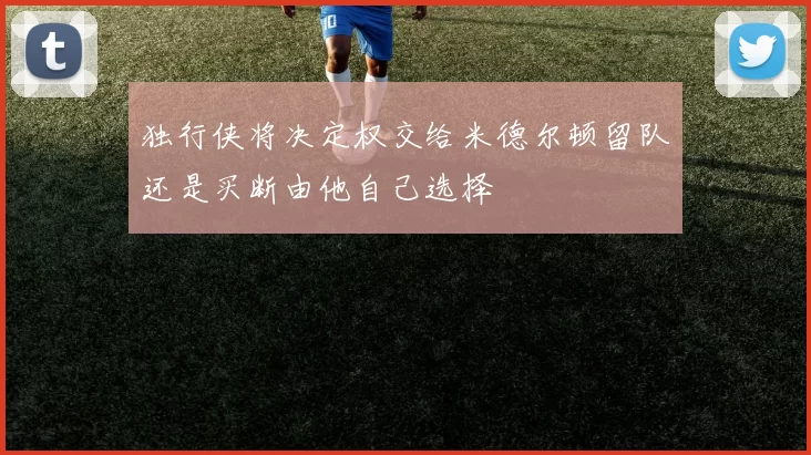 独行侠将决定权交给米德尔顿留队还是买断由他自己选择