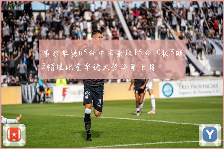 韦尔单场65命中率豪取15分10板5断5帽堪比霍华德大梦海军上将