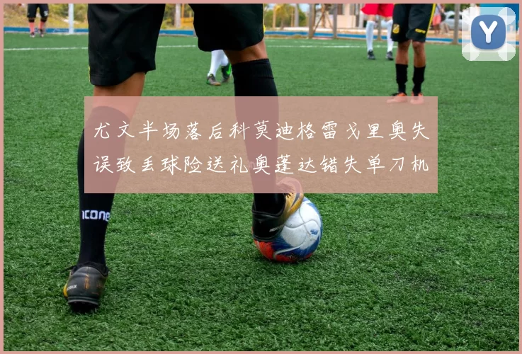 尤文半场落后科莫迪格雷戈里奥失误致丢球险送礼奥蓬达错失单刀机会