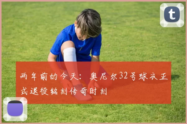 两年前的今天：奥尼尔32号球衣正式退役铭刻传奇时刻