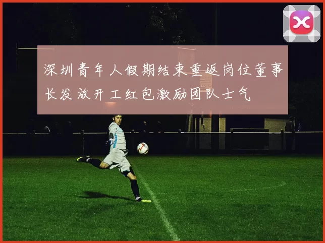 深圳青年人假期结束重返岗位董事长发放开工红包激励团队士气