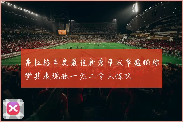 弗拉格年度最佳新秀争议华盛顿称赞其表现独一无二令人惊叹