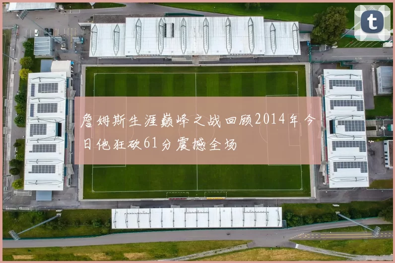詹姆斯生涯巅峰之战回顾2014年今日他狂砍61分震撼全场