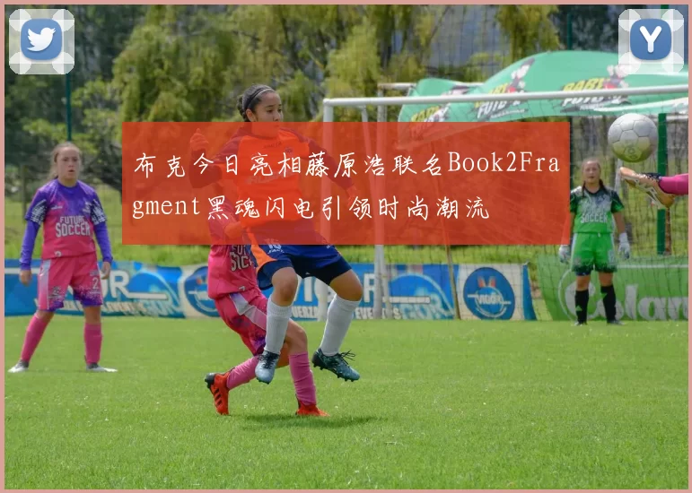 布克今日亮相藤原浩联名Book2Fragment黑魂闪电引领时尚潮流