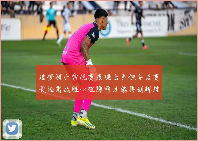 追梦骑士常规赛表现出色但季后赛受挫需战胜心理障碍才能再创辉煌