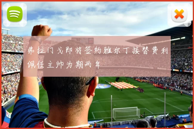 弗拉门戈即将签约雅尔丁接替费利佩任主帅为期两年
