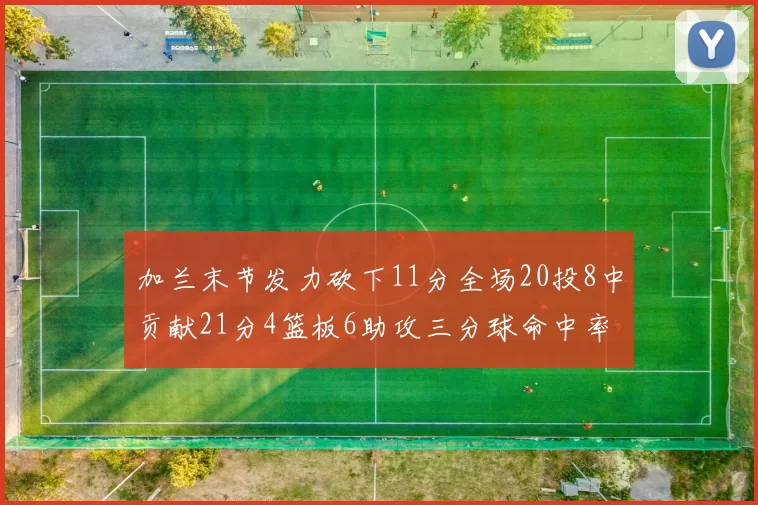 加兰末节发力砍下11分全场20投8中贡献21分4篮板6助攻三分球命中率高达375