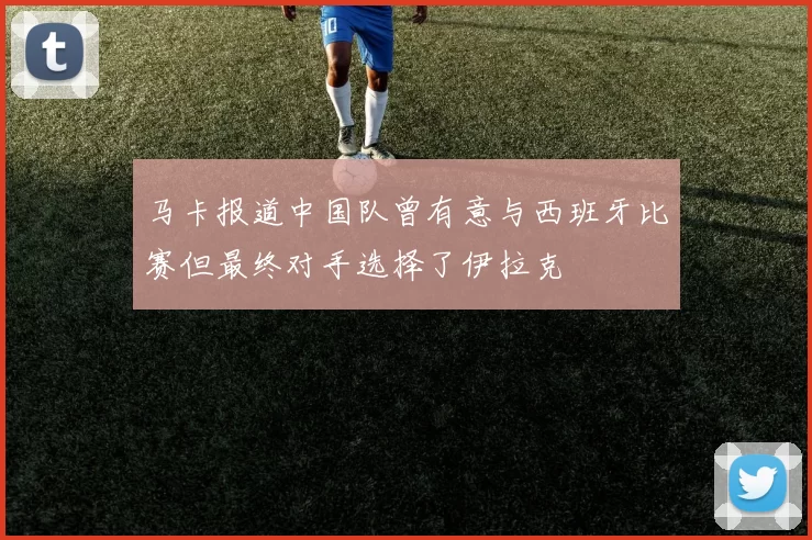 马卡报道中国队曾有意与西班牙比赛但最终对手选择了伊拉克