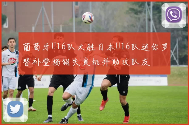 葡萄牙U16队大胜日本U16队迷你罗替补登场错失良机并助攻队友