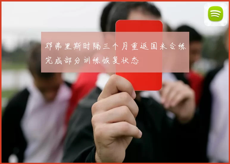 邓弗里斯时隔三个月重返国米合练完成部分训练恢复状态