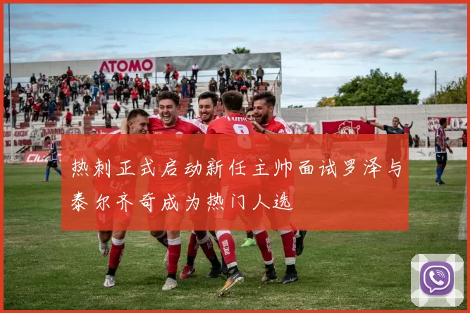 热刺正式启动新任主帅面试罗泽与泰尔齐奇成为热门人选