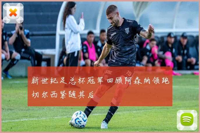 新世纪足总杯冠军回顾阿森纳领跑切尔西紧随其后
