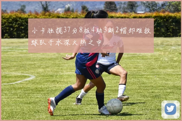 小卡独揽37分8板4助3断2帽却难救球队于水深火热之中
