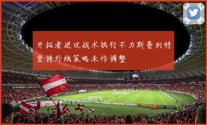 开拓者进攻战术执行不力斯普利特坚持外线策略未作调整