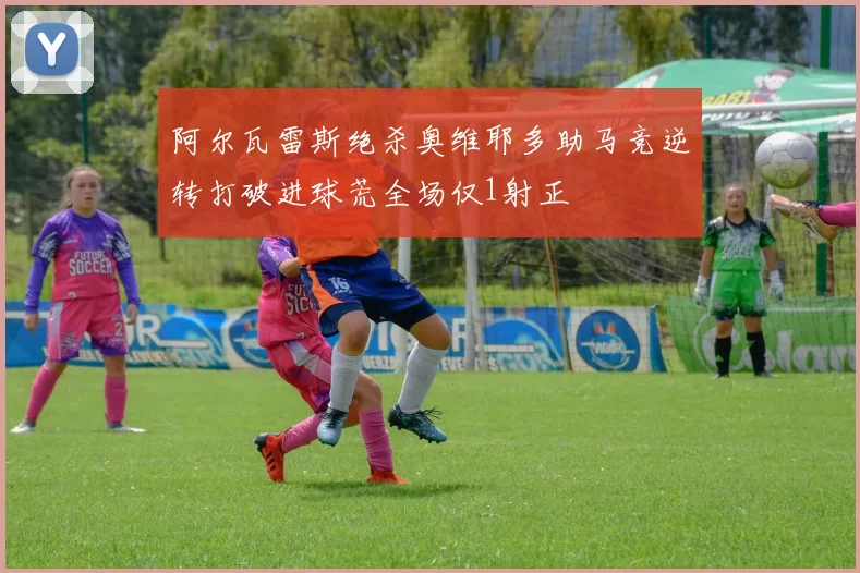 阿尔瓦雷斯绝杀奥维耶多助马竞逆转打破进球荒全场仅1射正