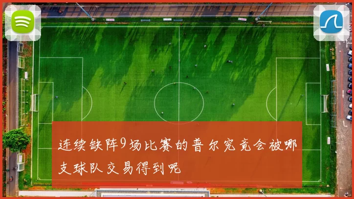 连续缺阵9场比赛的普尔究竟会被哪支球队交易得到呢