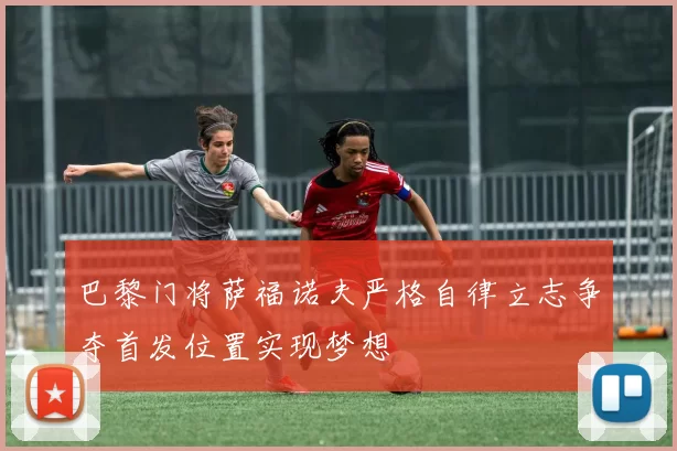 巴黎门将萨福诺夫严格自律立志争夺首发位置实现梦想