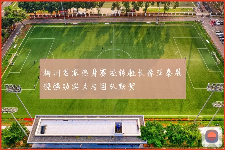 梅州客家热身赛逆转胜长春亚泰展现强劲实力与团队默契